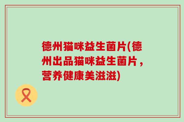 德州猫咪益生菌片(德州出品猫咪益生菌片，营养健康美滋滋)