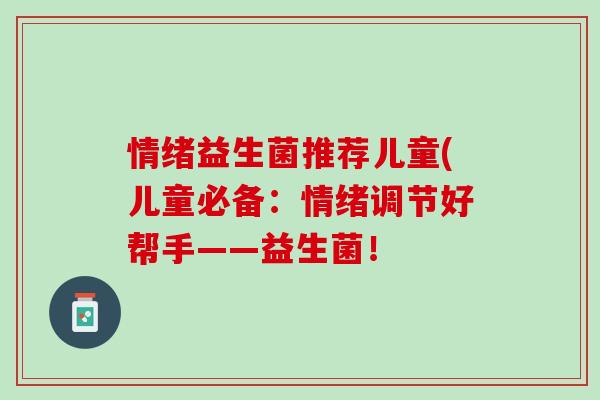 情绪益生菌推荐儿童(儿童必备：情绪调节好帮手——益生菌！