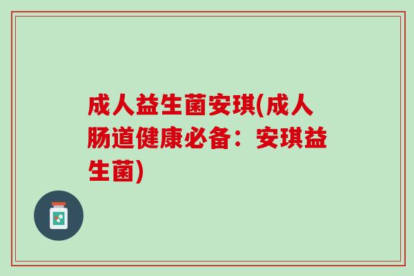 成人益生菌安琪(成人肠道健康必备:安琪益生菌) 成人益生菌安琪(成人肠道健康必备:安琪益生菌)