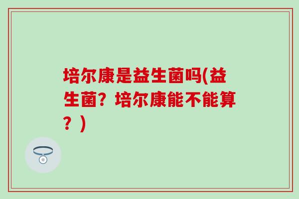 培尔康是益生菌吗(益生菌？培尔康能不能算？)