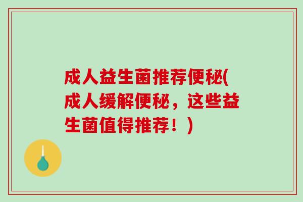 成人益生菌推荐便秘(成人缓解便秘，这些益生菌值得推荐！)