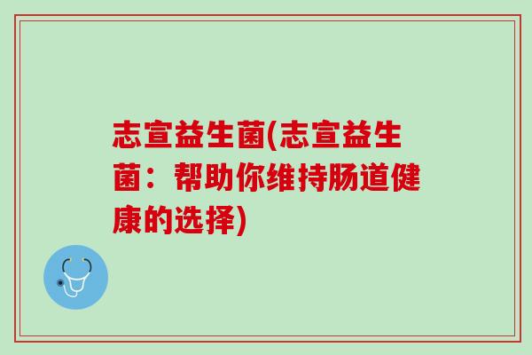 志宣益生菌(志宣益生菌：帮助你维持肠道健康的选择)