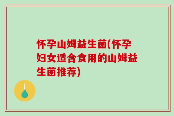 怀孕山姆益生菌(怀孕妇女适合食用的山姆益生菌推荐)
