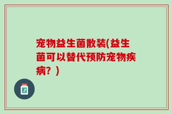 宠物益生菌散装(益生菌可以替代预防宠物疾病？)