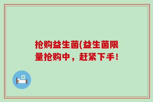 抢购益生菌(益生菌限量抢购中，赶紧下手！