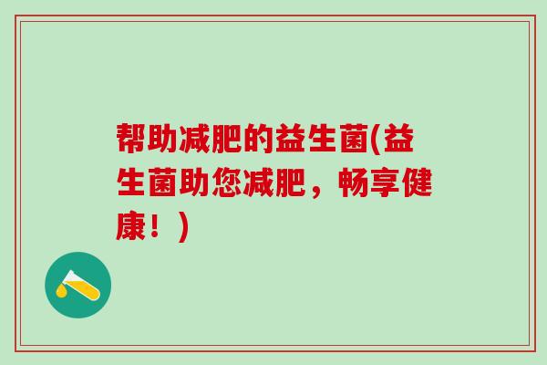 帮助减肥的益生菌(益生菌助您减肥，畅享健康！)
