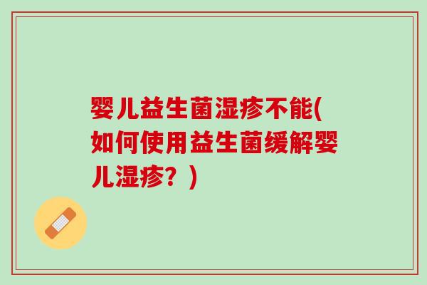婴儿益生菌湿疹不能(如何使用益生菌缓解婴儿湿疹？)
