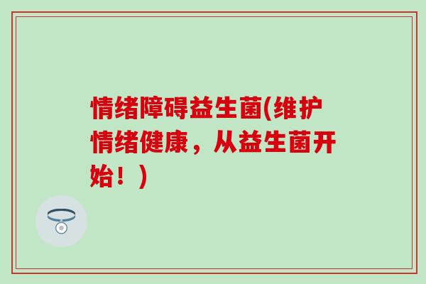 情绪障碍益生菌(维护情绪健康，从益生菌开始！)
