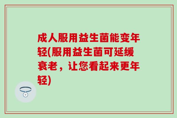 成人服用益生菌能变年轻(服用益生菌可延缓衰老，让您看起来更年轻)