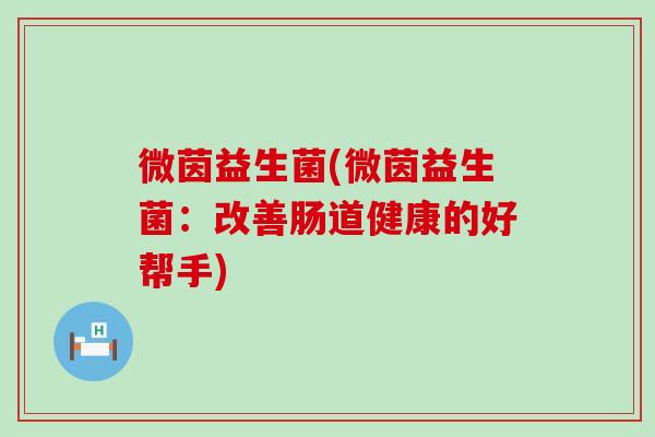 微茵益生菌(微茵益生菌：改善肠道健康的好帮手)