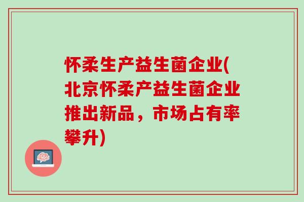 怀柔生产益生菌企业(北京怀柔产益生菌企业推出新品，市场占有率攀升)