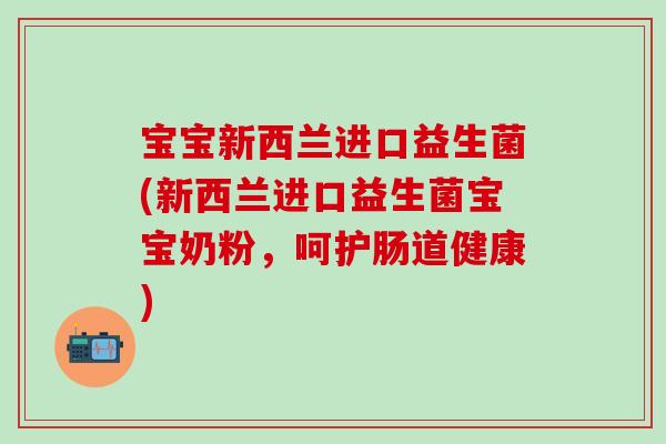 宝宝新西兰进口益生菌(新西兰进口益生菌宝宝奶粉，呵护肠道健康)