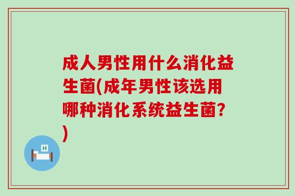 成人男性用什么消化益生菌(成年男性该选用哪种消化系统益生菌？)