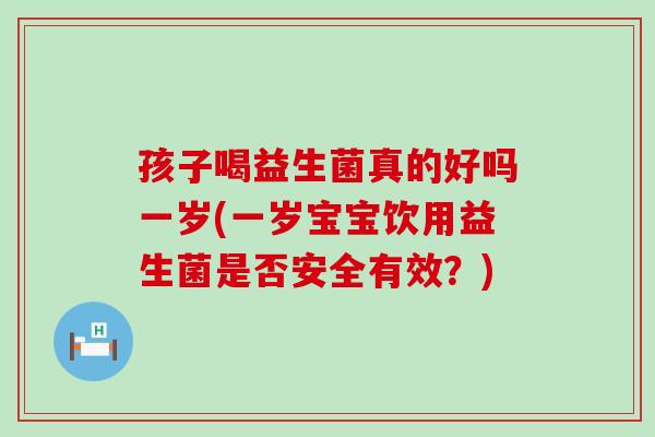 孩子喝益生菌真的好吗一岁(一岁宝宝饮用益生菌是否安全有效？)