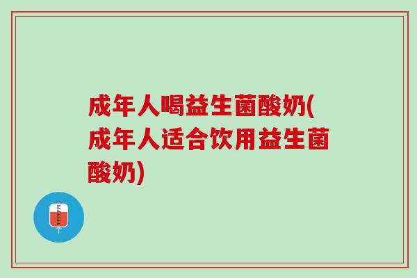 成年人喝益生菌酸奶(成年人适合饮用益生菌酸奶)