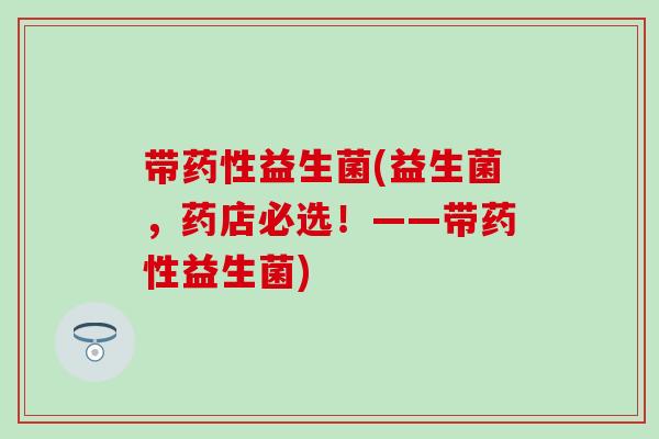 带药性益生菌(益生菌，药店必选！——带药性益生菌)