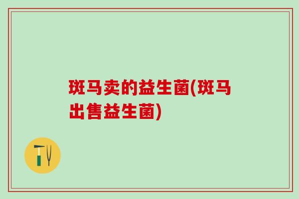 斑马卖的益生菌(斑马出售益生菌)