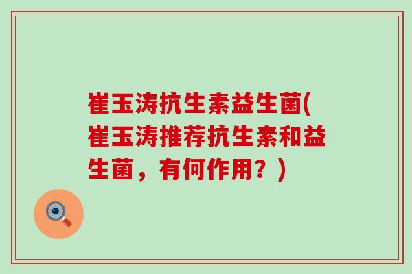崔玉涛抗生素益生菌(崔玉涛推荐抗生素和益生菌，有何作用？)