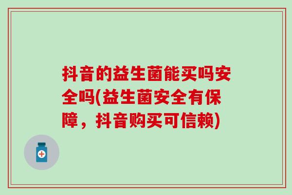 抖音的益生菌能买吗安全吗(益生菌安全有保障，抖音购买可信赖)
