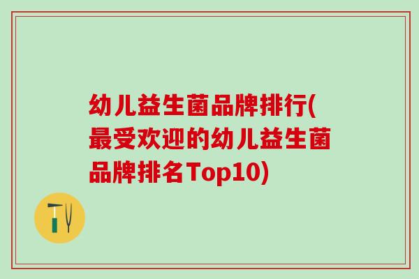 幼儿益生菌品牌排行(最受欢迎的幼儿益生菌品牌排名Top10)