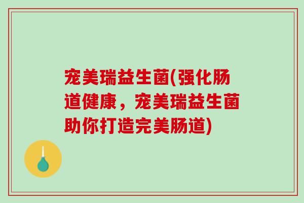 宠美瑞益生菌(强化肠道健康，宠美瑞益生菌助你打造完美肠道)