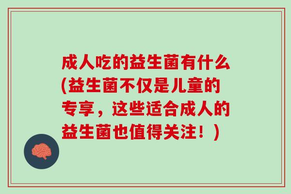 成人吃的益生菌有什么(益生菌不仅是儿童的专享，这些适合成人的益生菌也值得关注！)