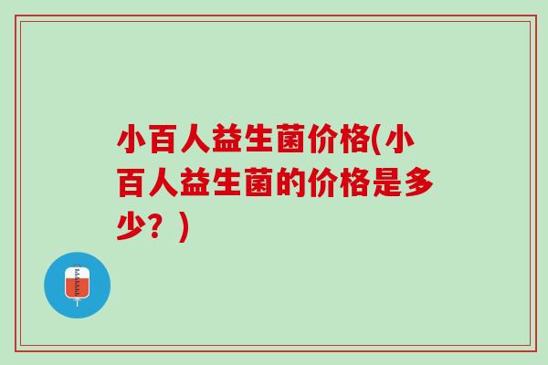 小百人益生菌价格(小百人益生菌的价格是多少？)