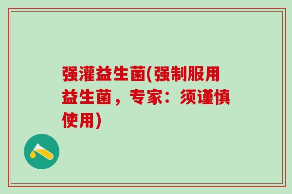 强灌益生菌(强制服用益生菌，专家：须谨慎使用)