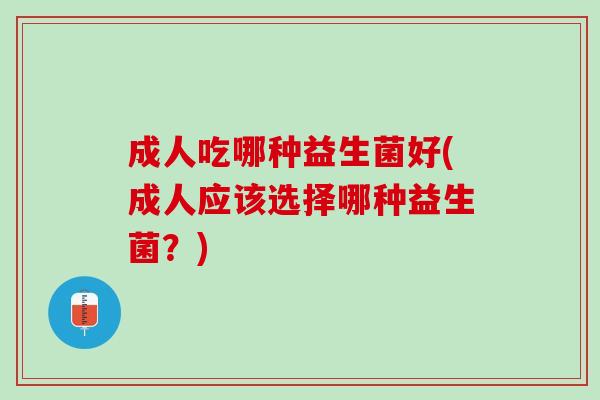 成人吃哪种益生菌好(成人应该选择哪种益生菌？)
