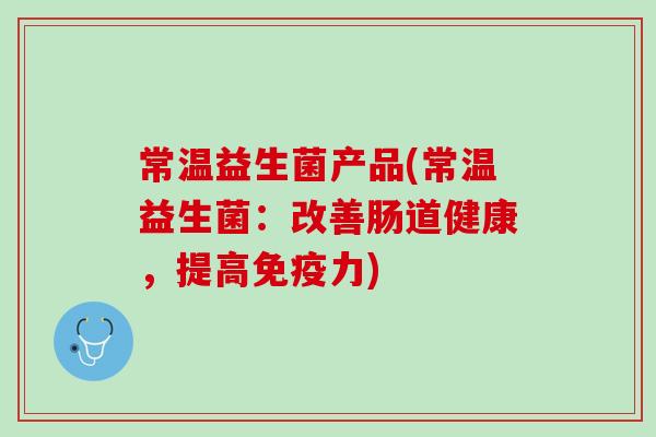 常温益生菌产品(常温益生菌：改善肠道健康，提高免疫力)