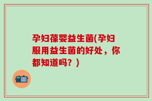 孕妇葆婴益生菌(孕妇服用益生菌的好处，你都知道吗？)