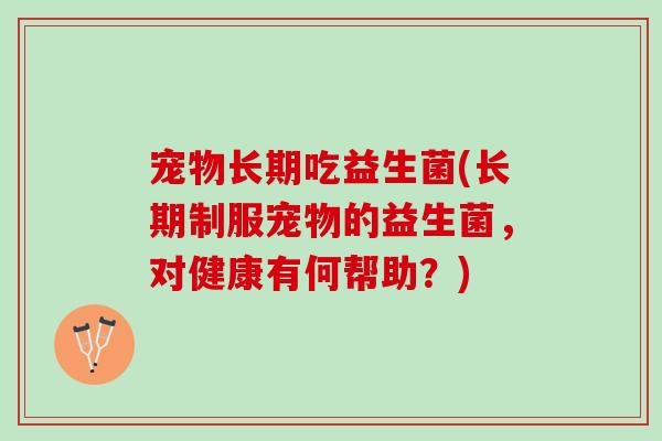 宠物长期吃益生菌(长期制服宠物的益生菌，对健康有何帮助？)