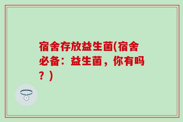 宿舍存放益生菌(宿舍必备：益生菌，你有吗？)