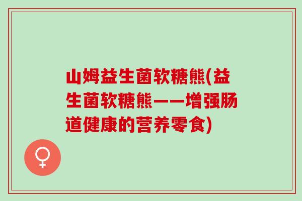 山姆益生菌软糖熊(益生菌软糖熊——增强肠道健康的营养零食)