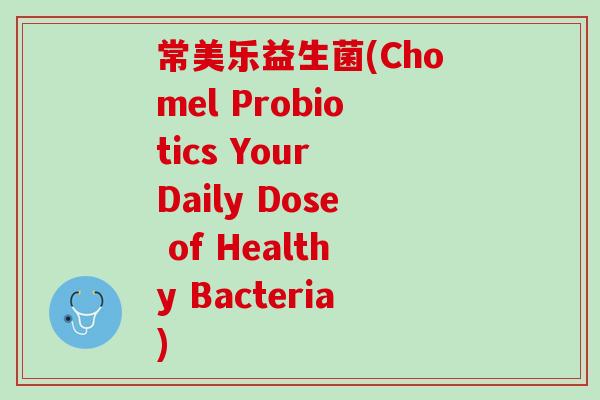 常美乐益生菌(Chomel Probiotics Your Daily Dose of Healthy Bacteria)