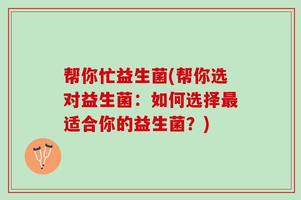 帮你忙益生菌(帮你选对益生菌：如何选择最适合你的益生菌？)