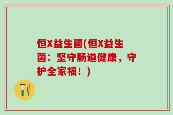 恒X益生菌(恒X益生菌：坚守肠道健康，守护全家福！)