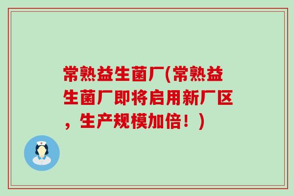 常熟益生菌厂(常熟益生菌厂即将启用新厂区，生产规模加倍！)