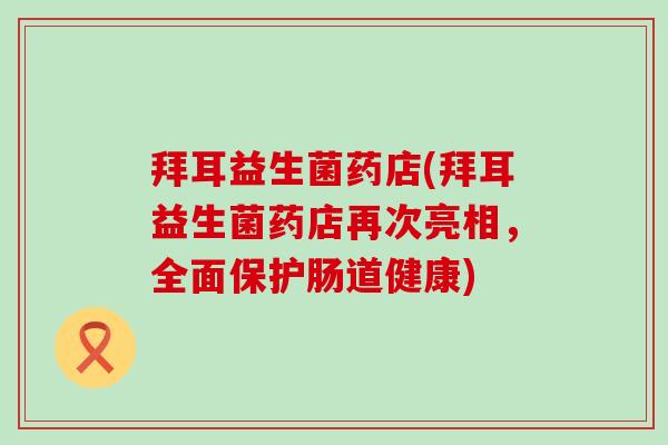 拜耳益生菌药店(拜耳益生菌药店再次亮相,全面保护肠道健康) 拜耳益生菌药店(拜耳益生菌药店再次亮相,全面保护肠道健康)