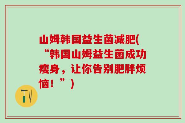 山姆韩国益生菌减肥(“韩国山姆益生菌成功瘦身，让你告别肥胖烦恼！”)
