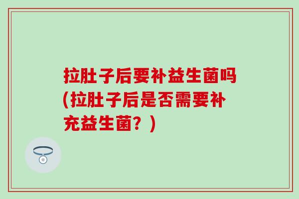 拉肚子后要补益生菌吗(拉肚子后是否需要补充益生菌？)