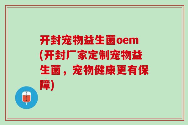 开封宠物益生菌oem(开封厂家定制宠物益生菌，宠物健康更有保障)