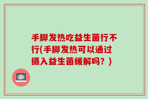 手脚发热吃益生菌行不行(手脚发热可以通过摄入益生菌缓解吗？)