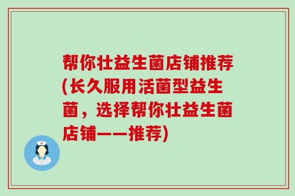 帮你壮益生菌店铺推荐(长久服用活菌型益生菌，选择帮你壮益生菌店铺——推荐)