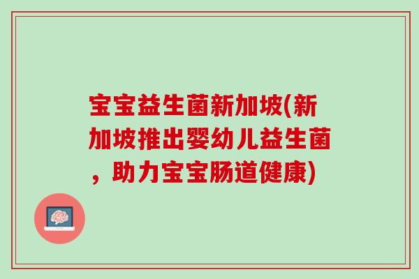 宝宝益生菌新加坡(新加坡推出婴幼儿益生菌，助力宝宝肠道健康)