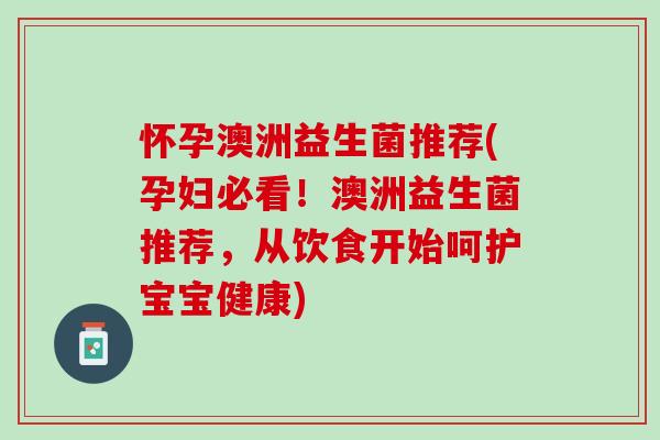 怀孕澳洲益生菌推荐(孕妇必看！澳洲益生菌推荐，从饮食开始呵护宝宝健康)