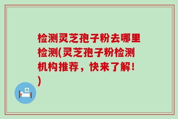 检测灵芝孢子粉去哪里检测(灵芝孢子粉检测机构推荐，快来了解！)