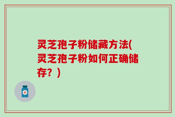 灵芝孢子粉储藏方法(灵芝孢子粉如何正确储存?) 灵芝孢子粉储藏方法(灵芝孢子粉如何正确储存?)