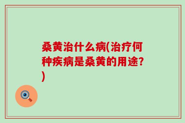 桑黄治什么病(治疗何种疾病是桑黄的用途？)