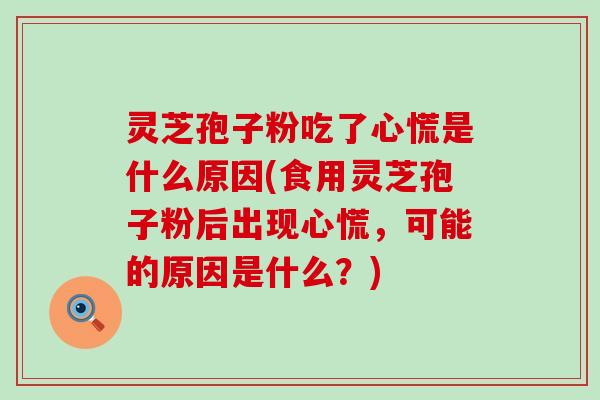 灵芝孢子粉吃了心慌是什么原因(食用灵芝孢子粉后出现心慌，可能的原因是什么？)